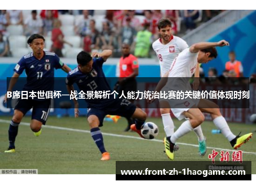 B席日本世俱杯一战全景解析个人能力统治比赛的关键价值体现时刻