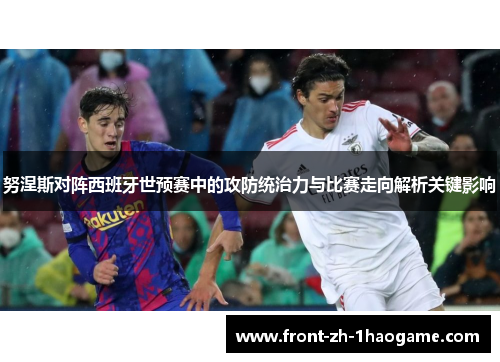 努涅斯对阵西班牙世预赛中的攻防统治力与比赛走向解析关键影响