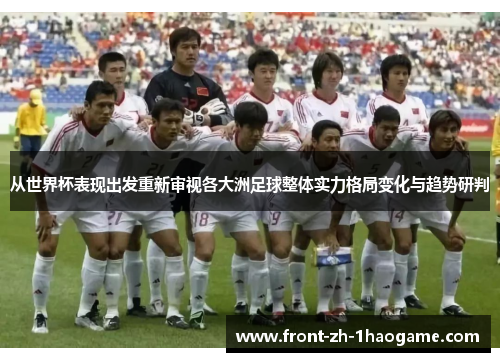 从世界杯表现出发重新审视各大洲足球整体实力格局变化与趋势研判