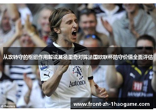 从攻转守的枢纽作用解读莫德里奇对阵法国欧联杯防守价值全面评估