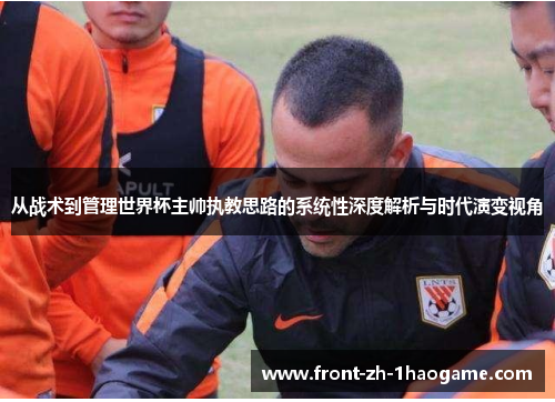 从战术到管理世界杯主帅执教思路的系统性深度解析与时代演变视角