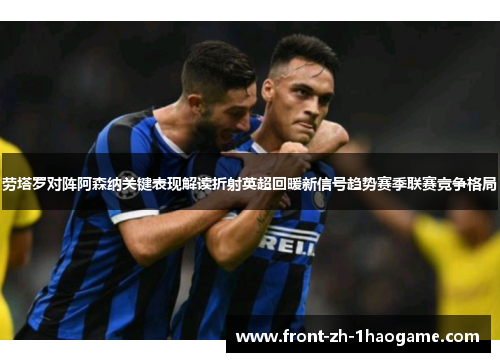 劳塔罗对阵阿森纳关键表现解读折射英超回暖新信号趋势赛季联赛竞争格局