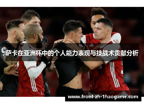 萨卡在亚洲杯中的个人能力表现与技战术贡献分析