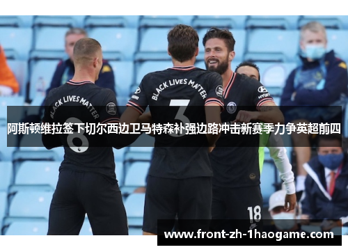 阿斯顿维拉签下切尔西边卫马特森补强边路冲击新赛季力争英超前四
