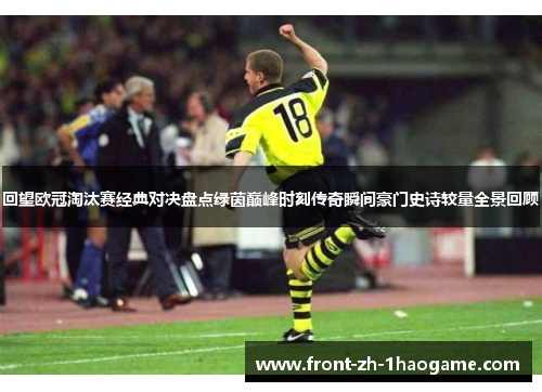 回望欧冠淘汰赛经典对决盘点绿茵巅峰时刻传奇瞬间豪门史诗较量全景回顾