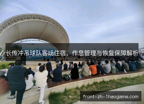 长传冲吊球队客场住宿，作息管理与恢复保障解析