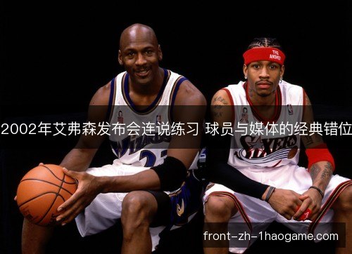 2002年艾弗森发布会连说练习 球员与媒体的经典错位